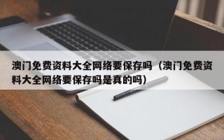 澳门免费资料大全网络要保存吗（澳门免费资料大全网络要保存吗是真的吗）