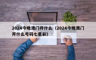 2024今晚澳门开什么（2024今晚澳门开什么号码七星彩）