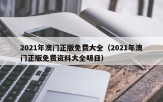 2021年澳门正版免费大全（2021年澳门正版免费资料大全明日）