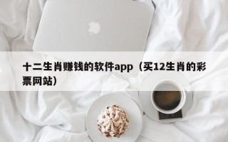 十二生肖赚钱的软件app（买12生肖的彩票网站）