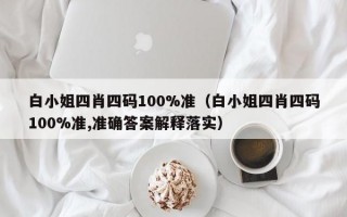 白小姐四肖四码100%准（白小姐四肖四码100%准,准确答案解释落实）