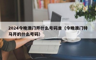 2024今晚澳门开什么号码准（今晚澳门特马开的什么号码）