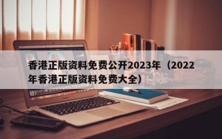 香港正版资料免费公开2023年（2022年香港正版资料免费大全）