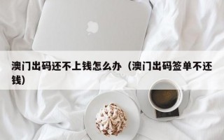 澳门出码还不上钱怎么办（澳门出码签单不还钱）