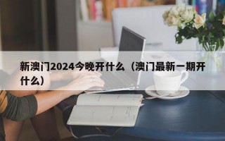 新澳门2024今晚开什么（澳门最新一期开什么）