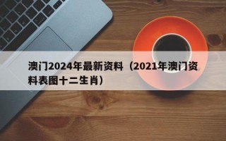 澳门2024年最新资料（2021年澳门资料表图十二生肖）