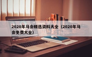 2020年马会精选资料大全（2020年马会免费大全）