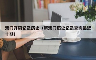 澳门开码记录历史（新澳门历史记录查询最近十期）