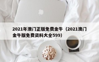 2021年澳门正版免费金牛（2021澳门金牛版免费资料大全599）