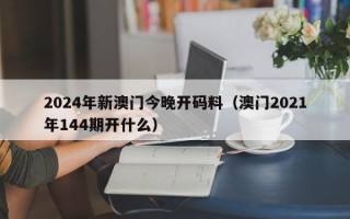 2024年新澳门今晚开码料（澳门2021年144期开什么）