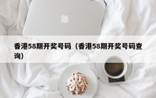 香港58期开奖号码（香港58期开奖号码查询）