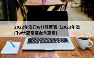 2022年澳门wtt冠军赛（2022年澳门wtt冠军赛女单冠军）