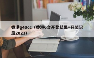 香港g49cc（香港6合开奖结果+开奖记录2023）