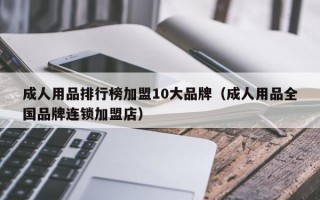 成人用品排行榜加盟10大品牌（成人用品全国品牌连锁加盟店）