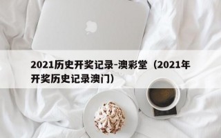 2021历史开奖记录-澳彩堂（2021年开奖历史记录澳门）