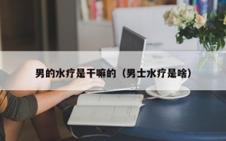 男的水疗是干嘛的（男士水疗是啥）