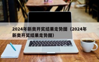 2024年新奥开奖结果走势图（2024年新奥开奖结果走势图）