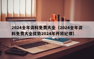 2024全年资料免费大全（2024全年资料免费大全优势2024年开将纪律）