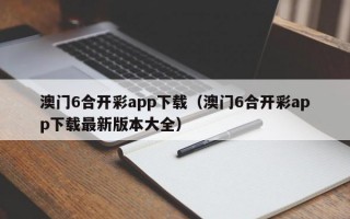 澳门6合开彩app下载（澳门6合开彩app下载最新版本大全）