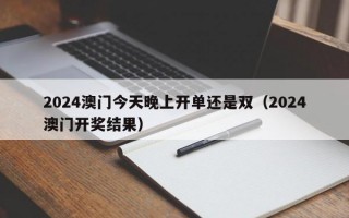 2024澳门今天晚上开单还是双（2024澳门开奖结果）