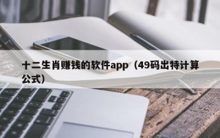 十二生肖赚钱的软件app（49码出特计算公式）