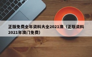 正版免费全年资料大全2021澳（正版资料2021年澳门免费）