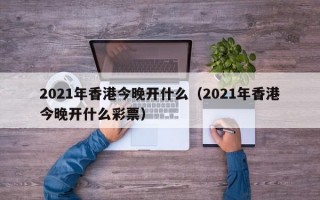 2021年香港今晚开什么（2021年香港今晚开什么彩票）