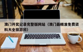 澳门开奖记录完整版网站（澳门最精准免费资料大全旅游团）