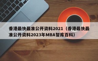 香港最快最准公开资料2021（香港最快最准公开资料2023年MBA智库百科）