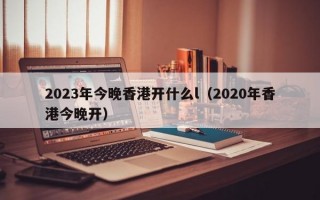 2023年今晚香港开什么l（2020年香港今晚开）