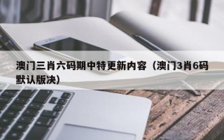 澳门三肖六码期中特更新内容（澳门3肖6码默认版决）