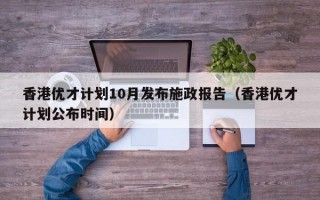 香港优才计划10月发布施政报告（香港优才计划公布时间）