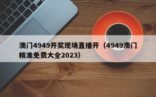 澳门4949开奖现场直播开（4949澳门精准免费大全2023）