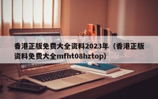 香港正版免费大全资料2023年（香港正版资料免费大全mfht08hztop）