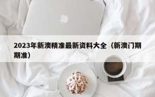 2023年新澳精准最新资料大全（新澳门期期准）