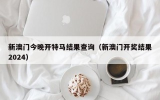 新澳门今晚开特马结果查询（新澳门开奖结果2024）