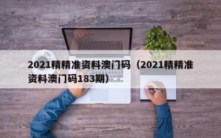 2021精精准资料澳门码（2021精精准资料澳门码183期）