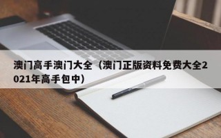 澳门高手澳门大全（澳门正版资料免费大全2021年高手包中）