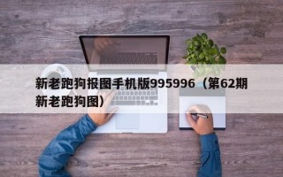 新老跑狗报图手机版995996（第62期新老跑狗图）