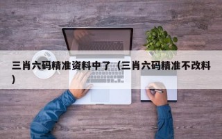 三肖六码精准资料中了（三肖六码精准不改料）