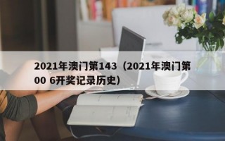 2021年澳门第143（2021年澳门第00 6开奖记录历史）