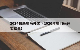 2024最新奥马开奖（2020年奥门码开奖结果）