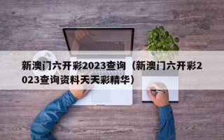 新澳门六开彩2023查询（新澳门六开彩2023查询资料天天彩精华）