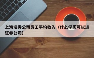 上海证券公司员工平均收入（什么学历可以进证券公司）