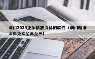 澳门2023正版精准资料的软件（澳门精准资料免费至再至三）