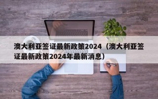 澳大利亚签证最新政策2024（澳大利亚签证最新政策2024年最新消息）