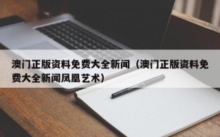 澳门正版资料免费大全新闻（澳门正版资料免费大全新闻凤凰艺术）