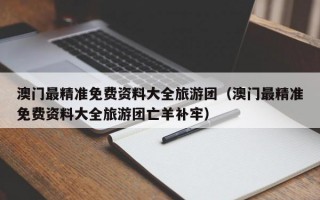 澳门最精准免费资料大全旅游团（澳门最精准免费资料大全旅游团亡羊补牢）