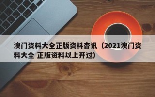 澳门资料大全正版资料杳讯（2021澳门资料大全 正版资料以上开过）