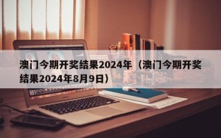 澳门今期开奖结果2024年（澳门今期开奖结果2024年8月9日）